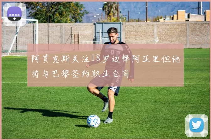 阿贾克斯关注18岁边锋阿亚里但他将与巴黎签约职业合同