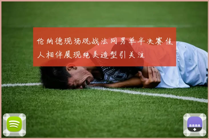 伦纳德现场观战法网男单半决赛佳人相伴展现绝美造型引关注