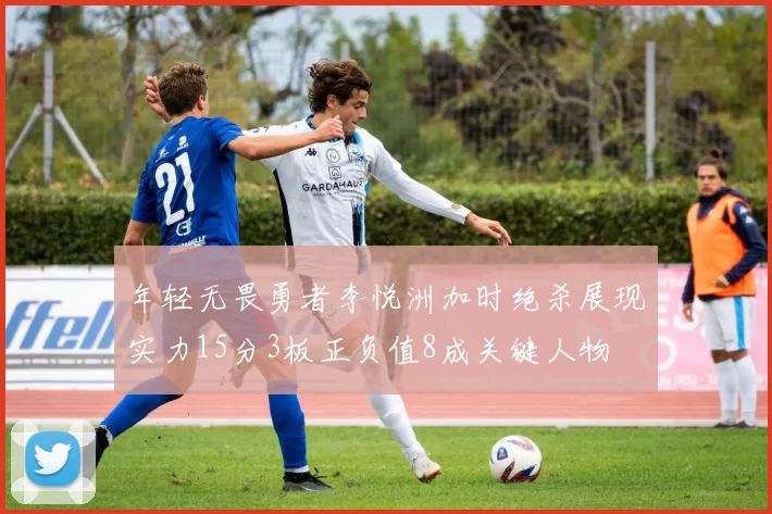 年轻无畏勇者李悦洲加时绝杀展现实力15分3板正负值8成关键人物