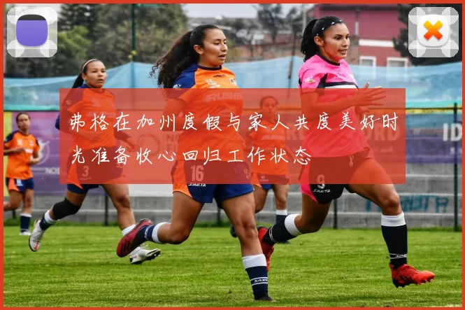 弗格在加州度假与家人共度美好时光准备收心回归工作状态