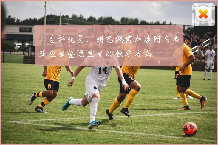 六台评论员：姆巴佩需加速阿韦洛亚应借鉴恩里克的教学方式