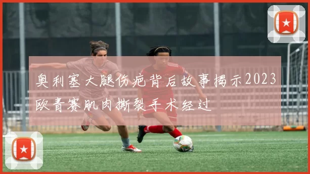 奥利塞大腿伤疤背后故事揭示2023欧青赛肌肉撕裂手术经过
