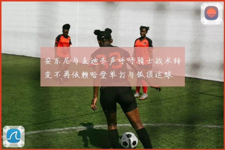 安东尼与麦迪齐声呼吁骑士战术转变不再依赖哈登单打与弧顶运球