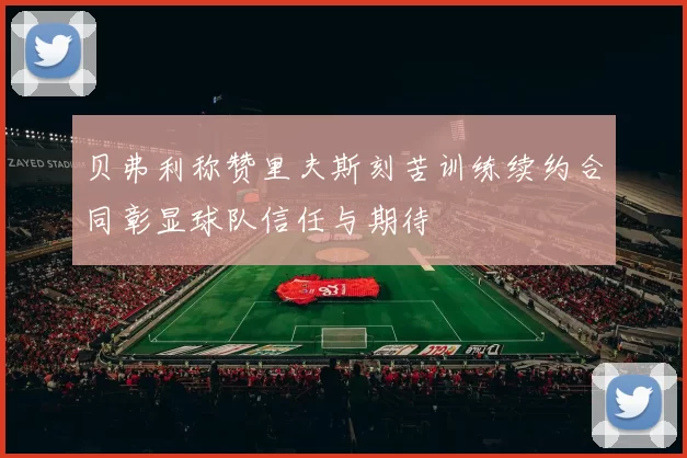 贝弗利称赞里夫斯刻苦训练续约合同彰显球队信任与期待