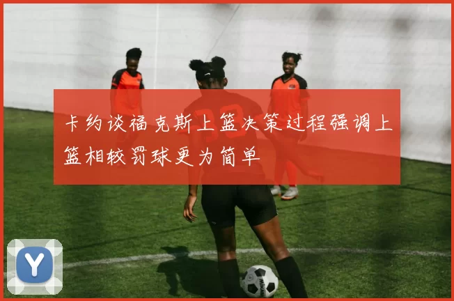 卡约谈福克斯上篮决策过程强调上篮相较罚球更为简单