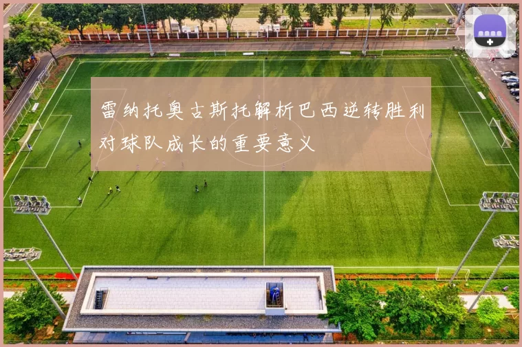 雷纳托奥古斯托解析巴西逆转胜利对球队成长的重要意义