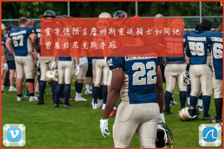 霍华德预言詹姆斯重返骑士如同他曾看好尼克斯夺冠