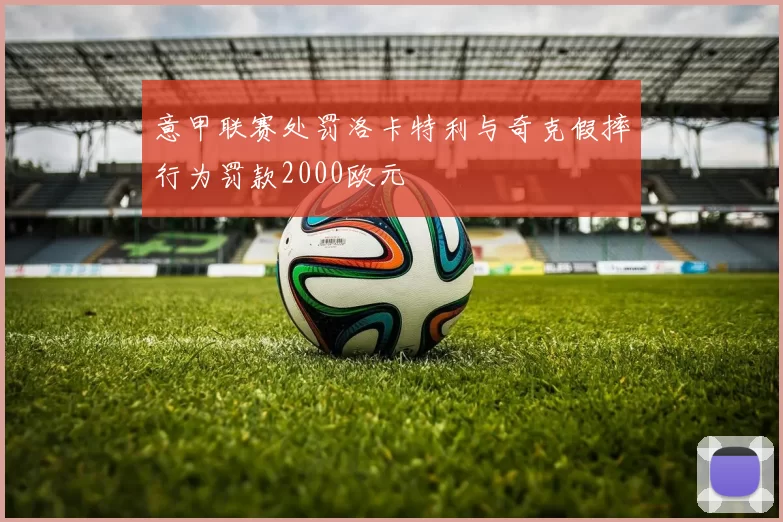 意甲联赛处罚洛卡特利与奇克假摔行为罚款2000欧元