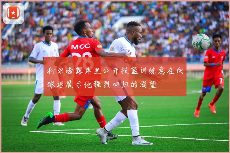 科尔透露库里公开投篮训练意在向球迷展示他强烈回归的渴望