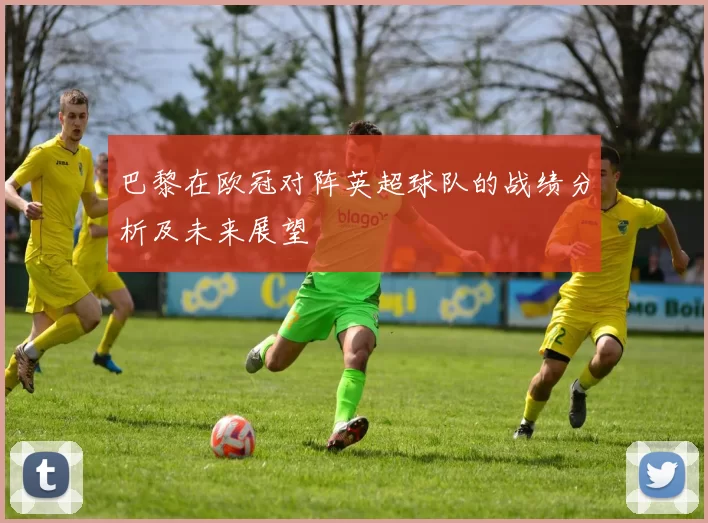 巴黎在欧冠对阵英超球队的战绩分析及未来展望