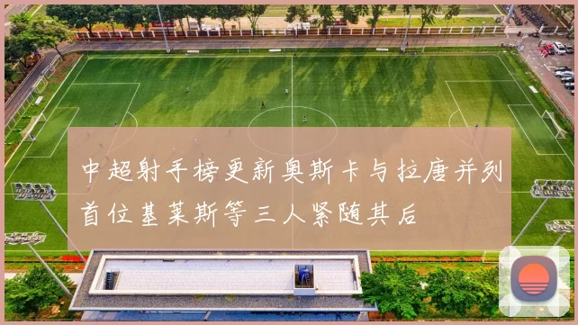 中超射手榜更新奥斯卡与拉唐并列首位基莱斯等三人紧随其后