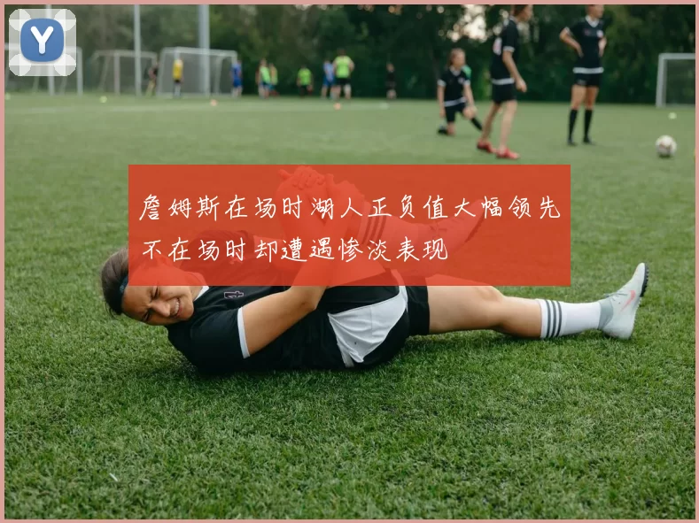 詹姆斯在场时湖人正负值大幅领先不在场时却遭遇惨淡表现