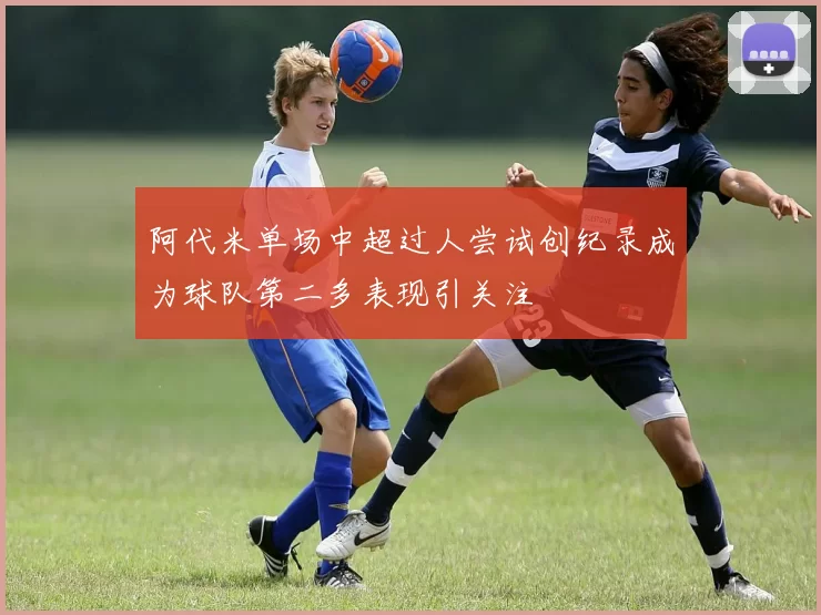阿代米单场中超过人尝试创纪录成为球队第二多表现引关注